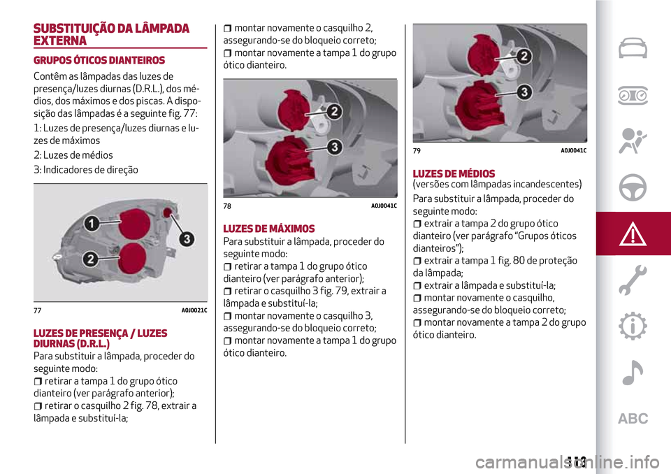 Alfa Romeo MiTo 2017  Manual do proprietário (in Portuguese) SUBSTITUIÇÃO DA LÂMPADA
EXTERNA
GRUPOS ÓTICOS DIANTEIROS
Contêm as lâmpadas das luzes de
presença/luzes diurnas (D.R.L.), dos mé-
dios, dos máximos e dos piscas. A dispo-
sição das lâmpada