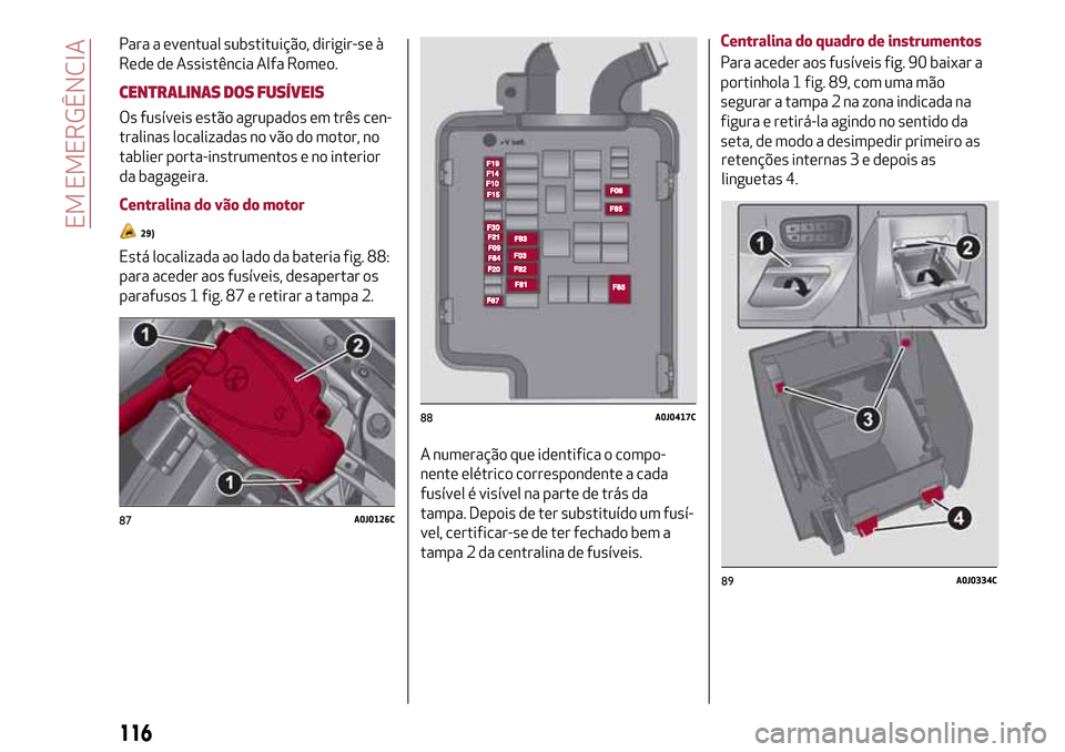 Alfa Romeo MiTo 2017  Manual do proprietário (in Portuguese) Para a eventual substituição, dirigir-se à
Rede de Assistência Alfa Romeo.
CENTRALINAS DOS FUSÍVEIS
Os fusíveis estão agrupados em três cen-
tralinas localizadas no vão do motor, no
tablier p