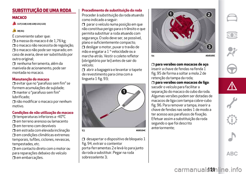 Alfa Romeo MiTo 2017  Manual do proprietário (in Portuguese) SUBSTITUIÇÃO DE UMA RODA
MACACO
117) 118) 119) 120) 121) 122)
30) 31)
É conveniente saber que:
a massa do macaco é de 1,76 kg;
o macaco não necessita de regulação;
o macaco não pode ser repara