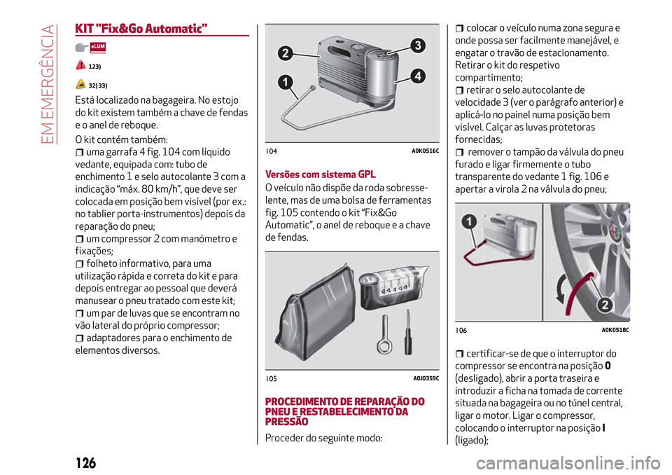 Alfa Romeo MiTo 2017  Manual do proprietário (in Portuguese) KIT "Fix&Go Automatic"
123)
32) 33)
Está localizado na bagageira. No estojo
do kit existem também a chave de fendas
e o anel de reboque.
O kit contém também:
uma garrafa 4 fig. 104 com líquido
ve