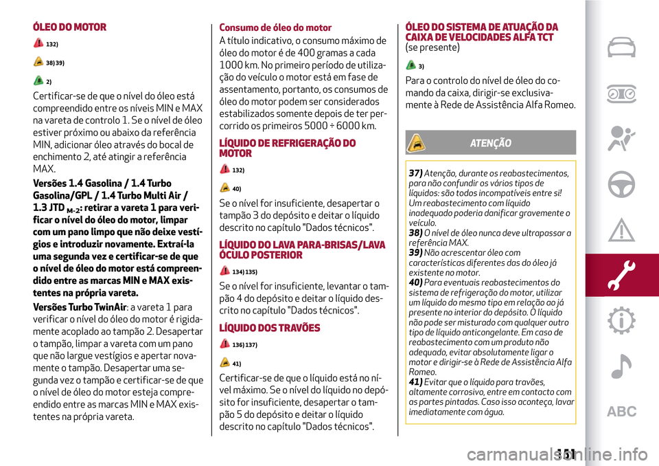 Alfa Romeo MiTo 2017  Manual do proprietário (in Portuguese) ÓLEO DO MOTOR
132)
38) 39)
2)
Certificar-se de que o nível do óleo está
compreendido entre os níveis MIN e MAX
na vareta de controlo 1. Se o nível de óleo
estiver próximo ou abaixo da referên