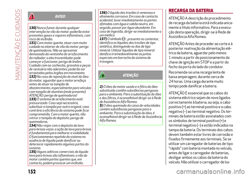 Alfa Romeo MiTo 2017  Manual do proprietário (in Portuguese) AVISO
130)Nunca fumar durante qualquer
intervenção no vão do motor: poderão estar
presentes gases e vapores inflamáveis, com
risco de incêndio.
131)Com motor quente, atuar com muito
cuidado no i