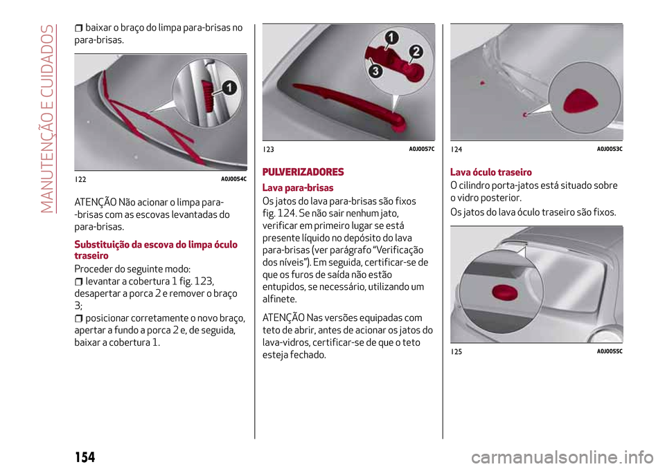 Alfa Romeo MiTo 2017  Manual do proprietário (in Portuguese) baixar o braço do limpa para-brisas no
para-brisas.
ATENÇÃO Não acionar o limpa para-
-brisas com as escovas levantadas do
para-brisas.
Substituição da escova do limpa óculo
traseiro
Proceder d