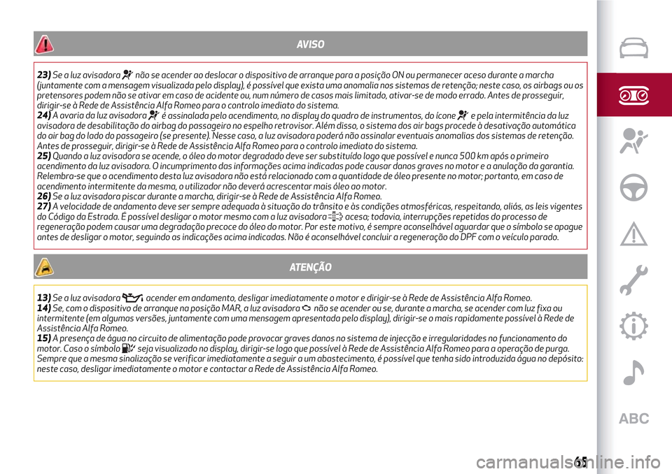 Alfa Romeo MiTo 2017  Manual do proprietário (in Portuguese) AVISO
23)Se a luz avisadoranão se acender ao deslocar o dispositivo de arranque para a posição ON ou permanecer aceso durante a marcha
(juntamente com a mensagem visualizada pelo display), é poss