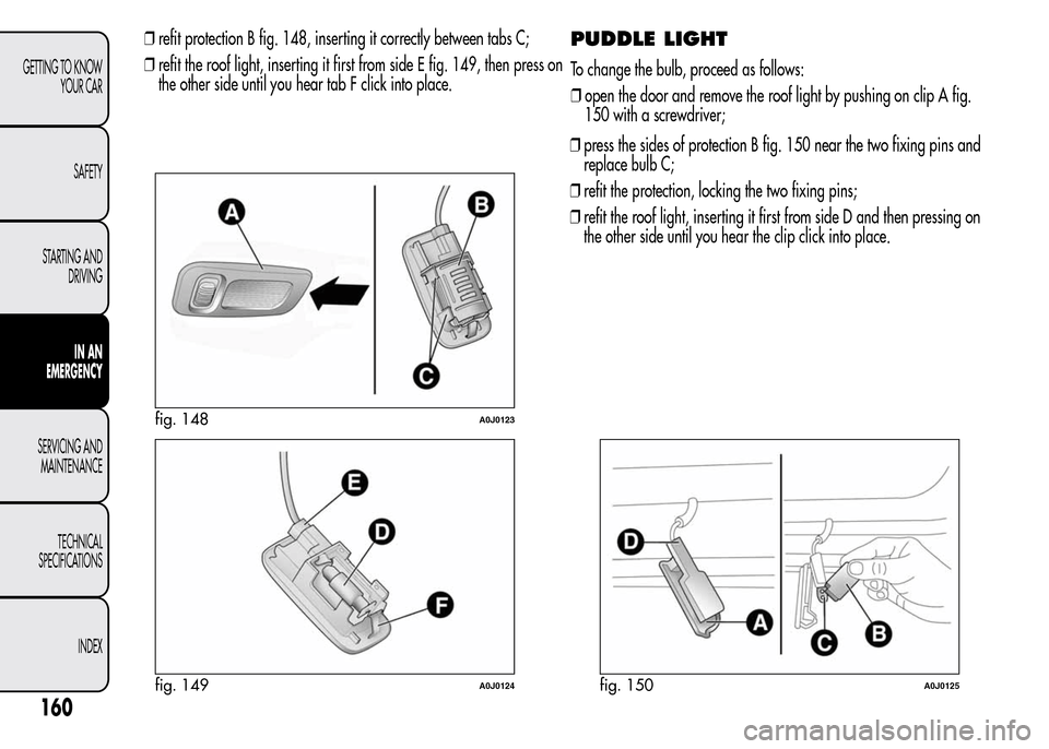 Alfa Romeo MiTo 2016  Owners Manual PUDDLE LIGHT
To change the bulb, proceed as follows:
❒open the door and remove the roof light by pushing on clip A fig.
150 with a screwdriver;
❒press the sides of protection B fig. 150 near the t