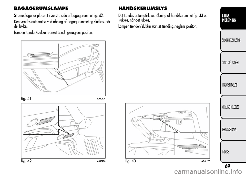 Alfa Romeo MiTo 2016  Instruktionsbog (in Danish) BAGAGERUMSLAMPE
Strømudtaget er placeret i venstre side af bagagerummet fig. 42.
Den tændes automatisk ved åbning af bagagerummet og slukkes, når
det lukkes.
Lampen tænder/slukker uanset tænding