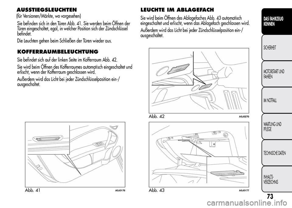 Alfa Romeo MiTo 2016  Betriebsanleitung (in German) AUSSTIEGSLEUCHTEN
Sie befinden sich in den Türen Abb. 41. Sie werden beim Öffnen der
Türen eingeschaltet, egal, in welcher Position sich der Zündschlüssel
befindet.
Die Leuchten gehen beim Schlie