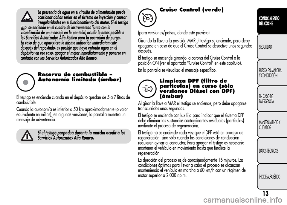 Alfa Romeo MiTo 2016 Manual del propietario (in Spanish) La presencia de agua en el circuito de alimentación puede
ocasionar daños serios en el sistema de inyección y causar
irregularidades en el funcionamiento del motor. Si el testigo
se enciende en el Alfa Romeo MiTo 2016 Manual del propietario (in Spanish) La presencia de agua en el circuito de alimentación puede
ocasionar daños serios en el sistema de inyección y causar
irregularidades en el funcionamiento del motor. Si el testigo
se enciende en el