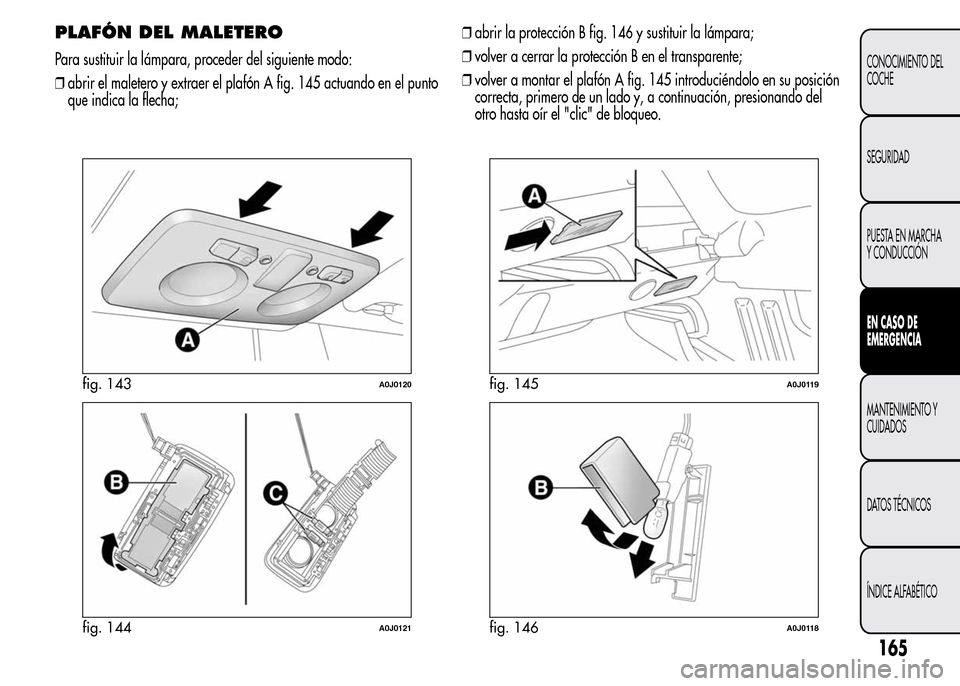 Alfa Romeo MiTo 2016  Manual del propietario (in Spanish) PLAFÓN DEL MALETERO
Para sustituir la lámpara, proceder del siguiente modo:
❒abrir el maletero y extraer el plafón A fig. 145 actuando en el punto
que indica la flecha;❒abrir la protección B f