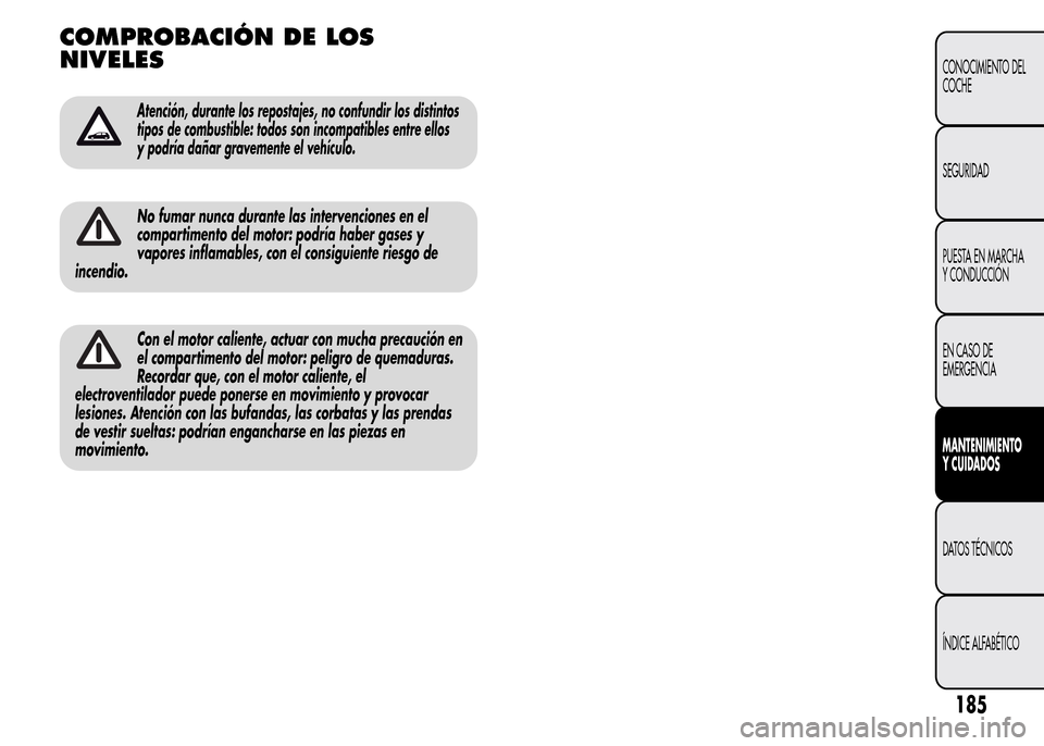 Alfa Romeo MiTo 2016  Manual del propietario (in Spanish) COMPROBACIÓN DE LOS
NIVELES
Atención, durante los repostajes, no confundir los distintos
tipos de combustible: todos son incompatibles entre ellos
y podría dañar gravemente el vehículo.
No fumar 