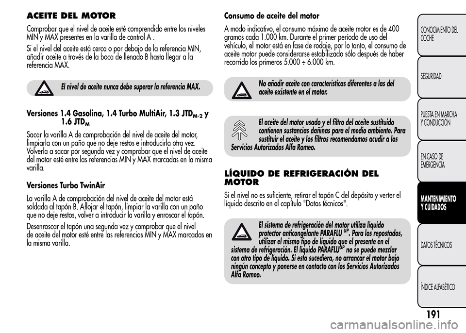 Alfa Romeo MiTo 2016 Manual del propietario (in Spanish) ACEITE DEL MOTOR
Comprobar que el nivel de aceite esté comprendido entre los niveles
MIN y MAX presentes en la varilla de control A .
Si el nivel del aceite está cerca o por debajo de la referencia Alfa Romeo MiTo 2016 Manual del propietario (in Spanish) ACEITE DEL MOTOR
Comprobar que el nivel de aceite esté comprendido entre los niveles
MIN y MAX presentes en la varilla de control A .
Si el nivel del aceite está cerca o por debajo de la referencia