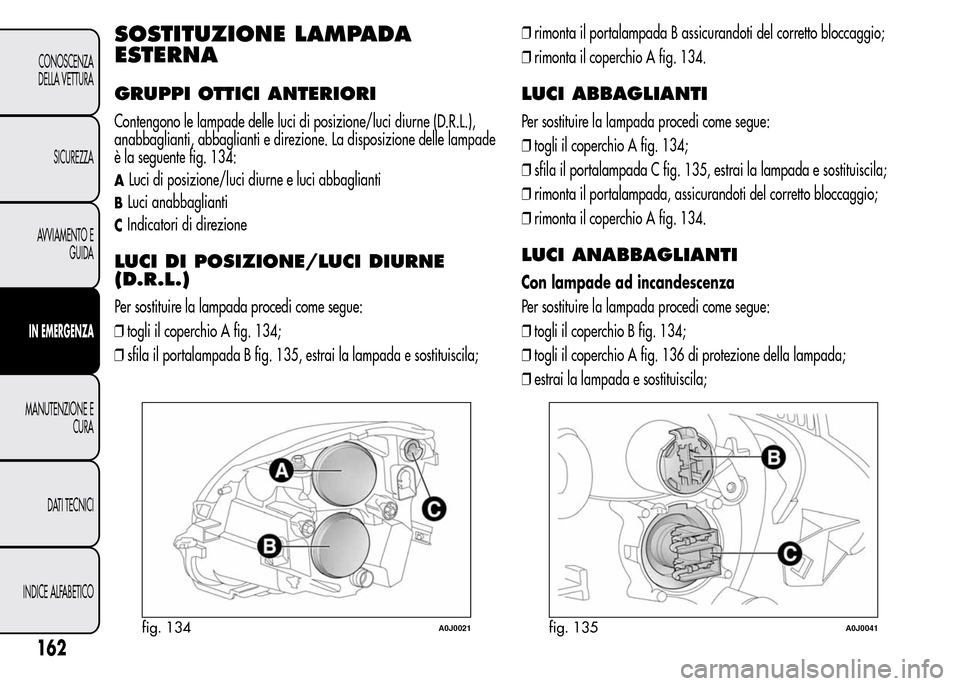 Alfa Romeo MiTo 2016 Manuale del proprietario (in Italian) SOSTITUZIONE LAMPADA
ESTERNA
GRUPPI OTTICI ANTERIORI
Contengono le lampade delle luci di posizione/luci diurne (D.R.L.),
anabbaglianti, abbaglianti e direzione. La disposizione delle lampade
è la seg Alfa Romeo MiTo 2016 Manuale del proprietario (in Italian) SOSTITUZIONE LAMPADA
ESTERNA
GRUPPI OTTICI ANTERIORI
Contengono le lampade delle luci di posizione/luci diurne (D.R.L.),
anabbaglianti, abbaglianti e direzione. La disposizione delle lampade
è la seg