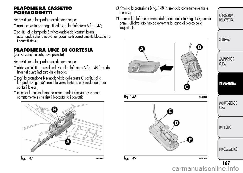 Alfa Romeo MiTo 2016 Manuale del proprietario (in Italian) PLAFONIERA CASSETTO
PORTAOGGETTI
Per sostituire la lampada procedi come segue:
❒apri il cassetto portaoggetti ed estrai la plafoniera A fig. 147;
❒sostituisci la lampada B svincolandola dai contat Alfa Romeo MiTo 2016 Manuale del proprietario (in Italian) PLAFONIERA CASSETTO
PORTAOGGETTI
Per sostituire la lampada procedi come segue:
❒apri il cassetto portaoggetti ed estrai la plafoniera A fig. 147;
❒sostituisci la lampada B svincolandola dai contat
