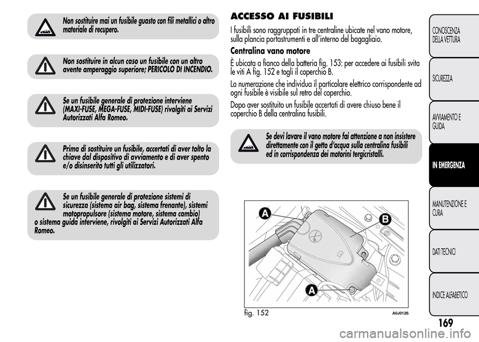 Alfa Romeo MiTo 2016 Manuale del proprietario (in Italian) Non sostituire mai un fusibile guasto con fili metallici o altro
materiale di recupero.
Non sostituire in alcun caso un fusibile con un altro
avente amperaggio superiore; PERICOLO DI INCENDIO.
Se un f Alfa Romeo MiTo 2016 Manuale del proprietario (in Italian) Non sostituire mai un fusibile guasto con fili metallici o altro
materiale di recupero.
Non sostituire in alcun caso un fusibile con un altro
avente amperaggio superiore; PERICOLO DI INCENDIO.
Se un f