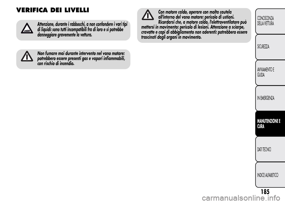 Alfa Romeo MiTo 2016  Manuale del proprietario (in Italian) VERIFICA DEI LIVELLI
Attenzione, durante i rabbocchi, a non confondere i vari tipi
di liquidi: sono tutti incompatibili fra di loro e si potrebbe
danneggiare gravemente la vettura.
Non fumare mai dura