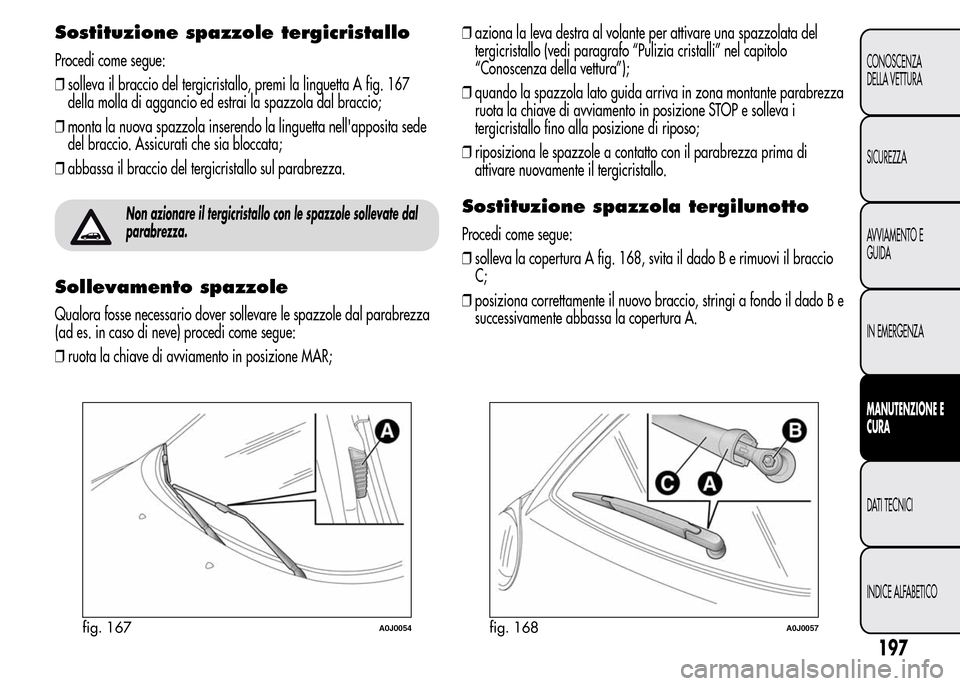 Alfa Romeo MiTo 2016 Manuale del proprietario (in Italian) Sostituzione spazzole tergicristallo
Procedi come segue:
❒solleva il braccio del tergicristallo, premi la linguetta A fig. 167
della molla di aggancio ed estrai la spazzola dal braccio;
❒monta la Alfa Romeo MiTo 2016 Manuale del proprietario (in Italian) Sostituzione spazzole tergicristallo
Procedi come segue:
❒solleva il braccio del tergicristallo, premi la linguetta A fig. 167
della molla di aggancio ed estrai la spazzola dal braccio;
❒monta la