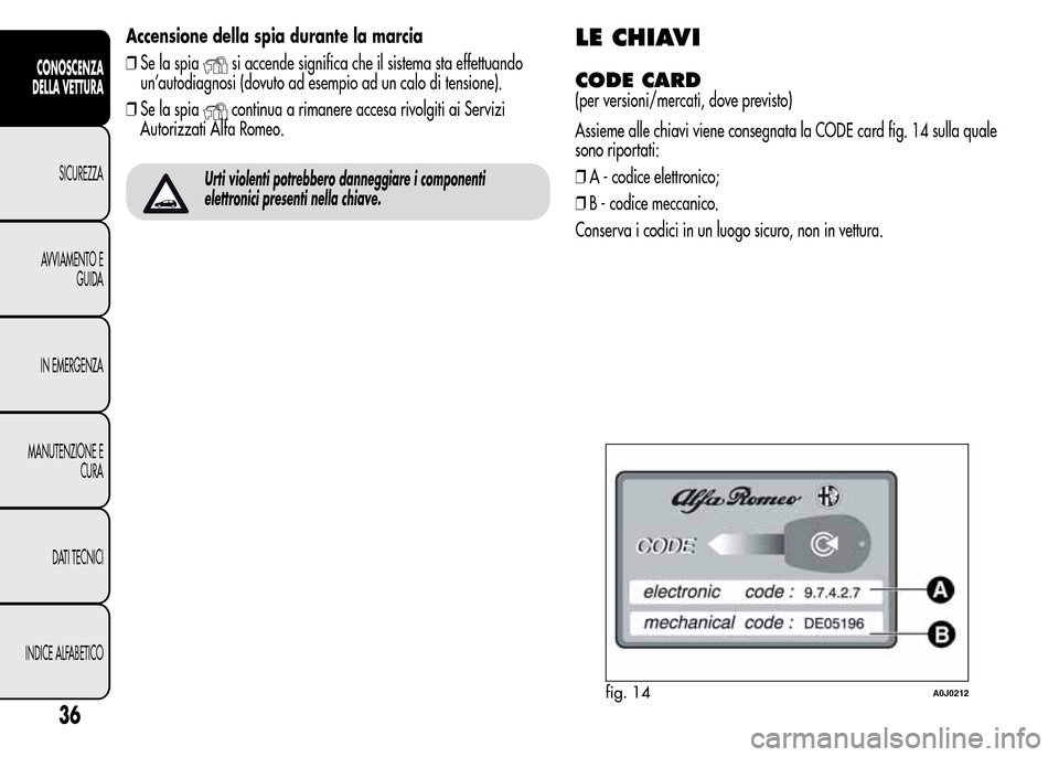 Alfa Romeo MiTo 2016  Manuale del proprietario (in Italian) Accensione della spia durante la marcia
❒Se la spia
si accende significa che il sistema sta effettuando
un’autodiagnosi (dovuto ad esempio ad un calo di tensione).
❒Se la spia
continua a rimaner