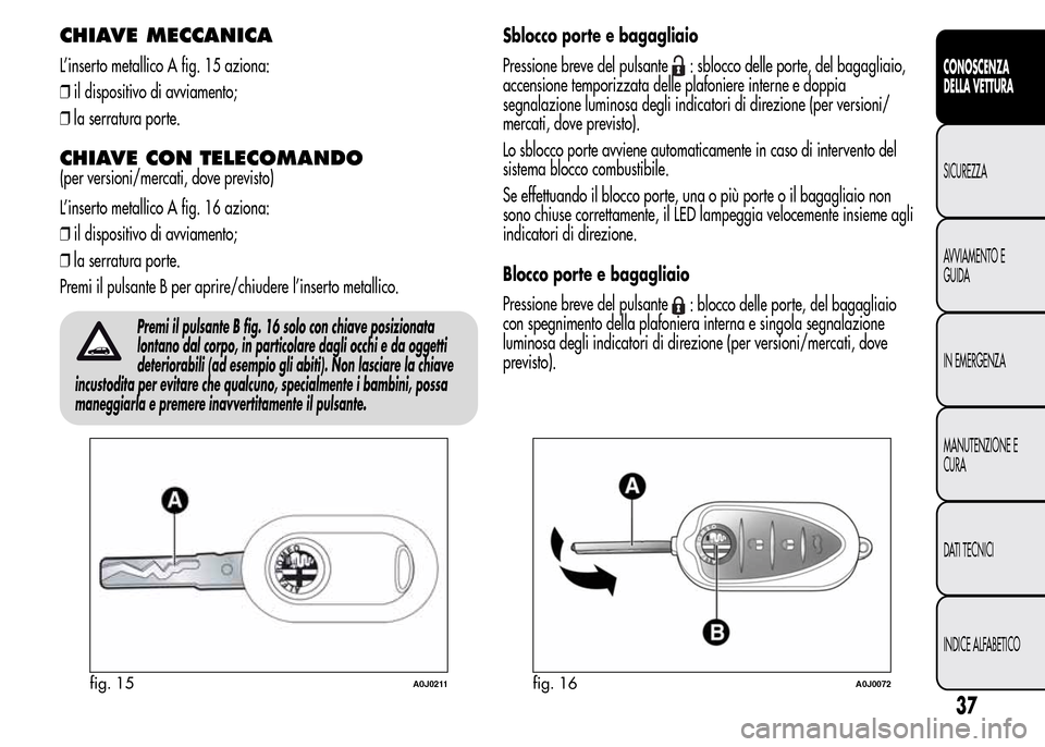 Alfa Romeo MiTo 2016 Manuale del proprietario (in Italian) CHIAVE MECCANICA
L’inserto metallico A fig. 15 aziona:
❒il dispositivo di avviamento;
❒la serratura porte.
CHIAVE CON TELECOMANDO
(per versioni/mercati, dove previsto)
L’inserto metallico A fi Alfa Romeo MiTo 2016 Manuale del proprietario (in Italian) CHIAVE MECCANICA
L’inserto metallico A fig. 15 aziona:
❒il dispositivo di avviamento;
❒la serratura porte.
CHIAVE CON TELECOMANDO
(per versioni/mercati, dove previsto)
L’inserto metallico A fi