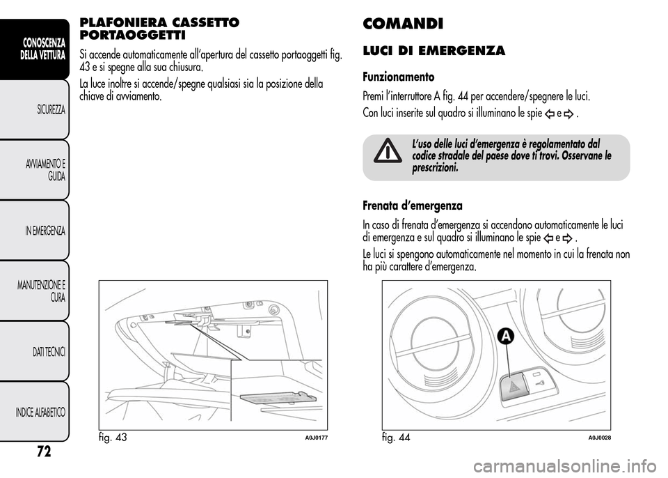 Alfa Romeo MiTo 2016  Manuale del proprietario (in Italian) PLAFONIERA CASSETTO
PORTAOGGETTI
Si accende automaticamente all’apertura del cassetto portaoggetti fig.
43 e si spegne alla sua chiusura.
La luce inoltre si accende/spegne qualsiasi sia la posizione