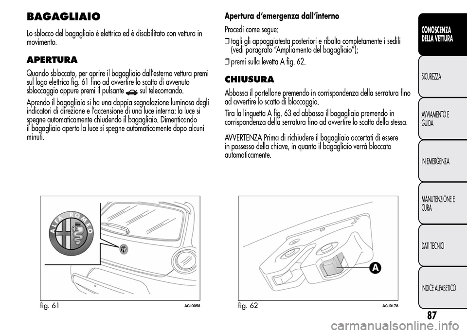 Alfa Romeo MiTo 2016 Manuale del proprietario (in Italian) BAGAGLIAIO
Lo sblocco del bagagliaio è elettrico ed è disabilitato con vettura in
movimento.
APERTURA
Quando sbloccato, per aprire il bagagliaio dall’esterno vettura premi
sul logo elettrico fig. Alfa Romeo MiTo 2016 Manuale del proprietario (in Italian) BAGAGLIAIO
Lo sblocco del bagagliaio è elettrico ed è disabilitato con vettura in
movimento.
APERTURA
Quando sbloccato, per aprire il bagagliaio dall’esterno vettura premi
sul logo elettrico fig.