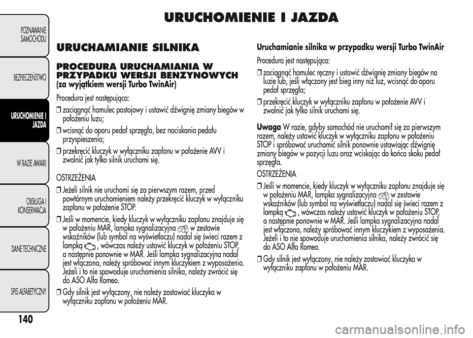 Alfa Romeo MiTo 2016  Instrukcja Obsługi (in Polish) URUCHOMIENIE I JAZDA
URUCHAMIANIE SILNIKA
PROCEDURA URUCHAMIANIA W
PRZYPADKU WERSJI BENZYNOWYCH
(za wyjątkiem wersji Turbo TwinAir)
Procedura jest następująca:
❒zaciągnąć hamulec postojowy i u