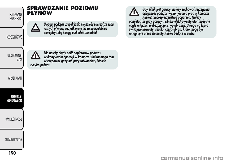 Alfa Romeo MiTo 2016  Instrukcja Obsługi (in Polish) SPRAWDZANIE POZIOMU
PŁYNÓW
Uwaga, podczas uzupełniania nie należy mieszać ze sobą
różnych płynów: wszystkie one nie są kompatybilne
pomiędzy sobą i mogą uszkodzić samochód.
Nie należy