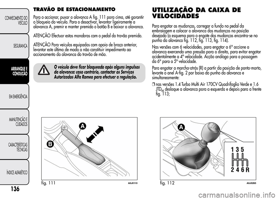 Alfa Romeo MiTo 2016 Manual do proprietário (in Portuguese) TRAVÃO DE ESTACIONAMENTO
Para o accionar, puxar a alavanca A fig. 111 para cima, até garantir
o bloqueio do veículo. Para o desactivar, levantar ligeiramente a
alavanca A, premir e manter premido o Alfa Romeo MiTo 2016 Manual do proprietário (in Portuguese) TRAVÃO DE ESTACIONAMENTO
Para o accionar, puxar a alavanca A fig. 111 para cima, até garantir
o bloqueio do veículo. Para o desactivar, levantar ligeiramente a
alavanca A, premir e manter premido o