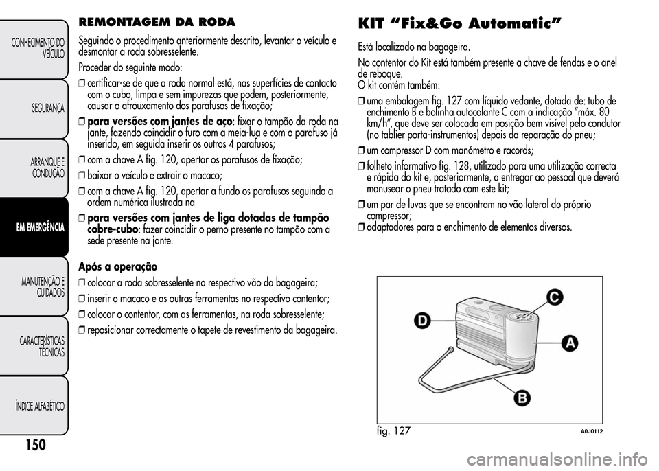 Alfa Romeo MiTo 2016 Manual do proprietário (in Portuguese) REMONTAGEM DA RODA
Seguindo o procedimento anteriormente descrito, levantar o veículo e
desmontar a roda sobresselente.
Proceder do seguinte modo:
❒certificar-se de que a roda normal está, nas sup Alfa Romeo MiTo 2016 Manual do proprietário (in Portuguese) REMONTAGEM DA RODA
Seguindo o procedimento anteriormente descrito, levantar o veículo e
desmontar a roda sobresselente.
Proceder do seguinte modo:
❒certificar-se de que a roda normal está, nas sup