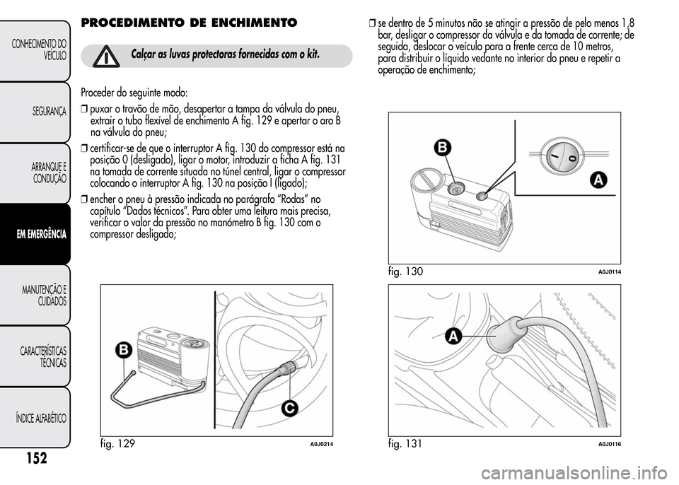 Alfa Romeo MiTo 2016 Manual do proprietário (in Portuguese) PROCEDIMENTO DE ENCHIMENTO
Calçar as luvas protectoras fornecidas com o kit.
Proceder do seguinte modo:
❒puxar o travão de mão, desapertar a tampa da válvula do pneu,
extrair o tubo flexível de Alfa Romeo MiTo 2016 Manual do proprietário (in Portuguese) PROCEDIMENTO DE ENCHIMENTO
Calçar as luvas protectoras fornecidas com o kit.
Proceder do seguinte modo:
❒puxar o travão de mão, desapertar a tampa da válvula do pneu,
extrair o tubo flexível de