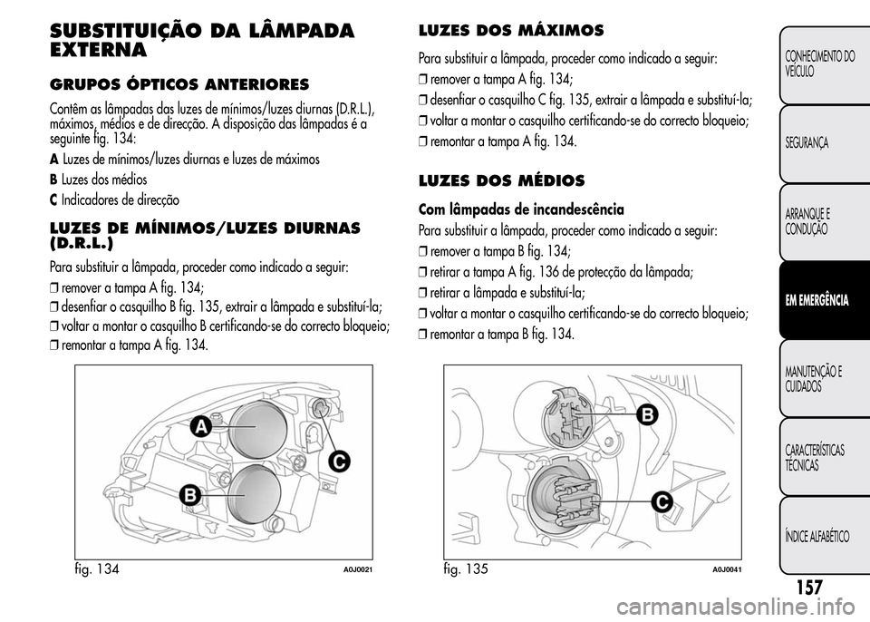 Alfa Romeo MiTo 2016 Manual do proprietário (in Portuguese) SUBSTITUIÇÃO DA LÂMPADA
EXTERNA
GRUPOS ÓPTICOS ANTERIORES
Contêm as lâmpadas das luzes de mínimos/luzes diurnas (D.R.L.),
máximos, médios e de direcção. A disposição das lâmpadas é a
se Alfa Romeo MiTo 2016 Manual do proprietário (in Portuguese) SUBSTITUIÇÃO DA LÂMPADA
EXTERNA
GRUPOS ÓPTICOS ANTERIORES
Contêm as lâmpadas das luzes de mínimos/luzes diurnas (D.R.L.),
máximos, médios e de direcção. A disposição das lâmpadas é a
se