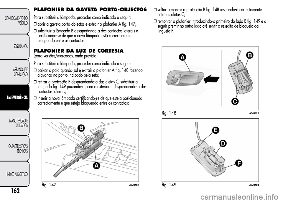 Alfa Romeo MiTo 2016 Manual do proprietário (in Portuguese) PLAFONIER DA GAVETA PORTA-OBJECTOS
Para substituir a lâmpada, proceder como indicado a seguir:
❒abrir a gaveta porta-objectos e extrair o plafonier A fig. 147;
❒substituir a lâmpada B desapertan Alfa Romeo MiTo 2016 Manual do proprietário (in Portuguese) PLAFONIER DA GAVETA PORTA-OBJECTOS
Para substituir a lâmpada, proceder como indicado a seguir:
❒abrir a gaveta porta-objectos e extrair o plafonier A fig. 147;
❒substituir a lâmpada B desapertan