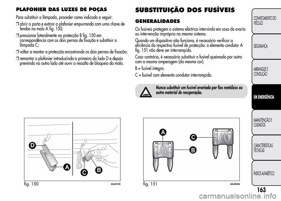 Alfa Romeo MiTo 2016 Manual do proprietário (in Portuguese) PLAFONIER DAS LUZES DE POÇAS
Para substituir a lâmpada, proceder como indicado a seguir:
❒abrir a porta e extrair o plafonier empurrando com uma chave de
fendas na mola A fig. 150;
❒pressionar l Alfa Romeo MiTo 2016 Manual do proprietário (in Portuguese) PLAFONIER DAS LUZES DE POÇAS
Para substituir a lâmpada, proceder como indicado a seguir:
❒abrir a porta e extrair o plafonier empurrando com uma chave de
fendas na mola A fig. 150;
❒pressionar l