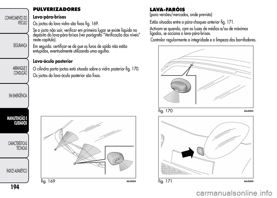 Alfa Romeo MiTo 2016  Manual do proprietário (in Portuguese) PULVERIZADORES
Lava-pára-brisas
Os jactos do lava vidro são fixos fig. 169.
Se o jacto não sair, verificar em primeiro lugar se existe líquido no
depósito do lava-pára-brisas (ver parágrafo “