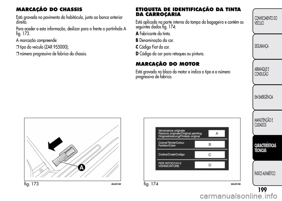 Alfa Romeo MiTo 2016  Manual do proprietário (in Portuguese) MARCAÇÃO DOCHASSIS
Está gravada no pavimento do habitáculo, junto ao banco anterior
direito.
Para aceder a esta informação, deslizar para a frente a portinhola A
fig. 173.
A marcação compreend