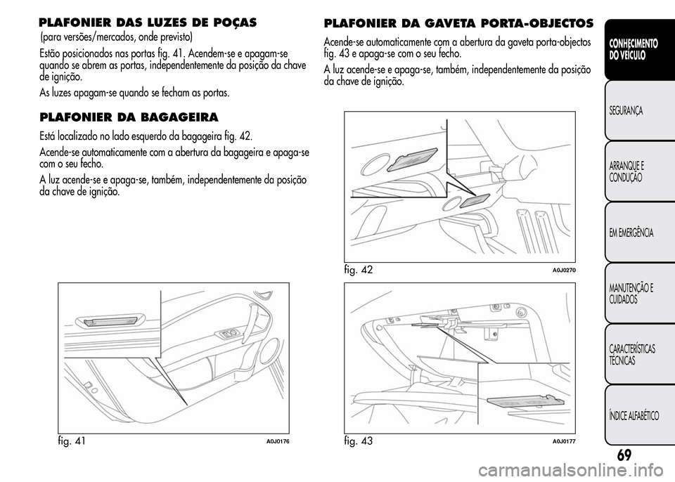 Alfa Romeo MiTo 2016  Manual do proprietário (in Portuguese) PLAFONIER DAS LUZES DE POÇAS
Estão posicionados nas portas fig. 41. Acendem-se e apagam-se
quando se abrem as portas, independentemente da posição da chave
de ignição.
As luzes apagam-se quando 