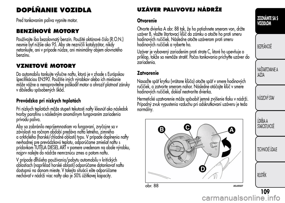 Alfa Romeo MiTo 2016 Užívateľská príručka (in Slovak) DOPĹŇANIE VOZIDLA
Pred tankovaním paliva vypnite motor.
BENZÍNOVÉ MOTORY
Používajte iba bezolovnatý benzín. Použité oktánové číslo (R.O.N.)
nesmie byť nižšie ako 95. Aby ste nezniči Alfa Romeo MiTo 2016 Užívateľská príručka (in Slovak) DOPĹŇANIE VOZIDLA
Pred tankovaním paliva vypnite motor.
BENZÍNOVÉ MOTORY
Používajte iba bezolovnatý benzín. Použité oktánové číslo (R.O.N.)
nesmie byť nižšie ako 95. Aby ste nezniči