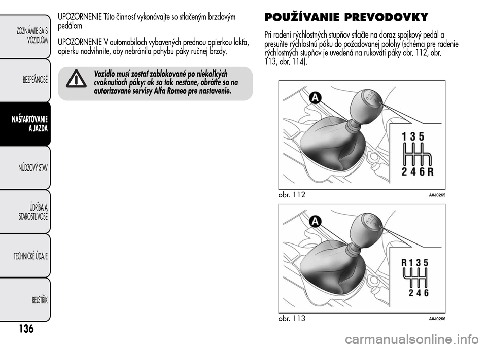 Alfa Romeo MiTo 2016  Užívateľská príručka (in Slovak) UPOZORNENIE Túto činnosť vykonávajte so stlačeným brzdovým
pedálom
UPOZORNENIE V automobiloch vybavených prednou opierkou lakťa,
opierku nadvihnite, aby nebránila pohybu páky ručnej brzdy