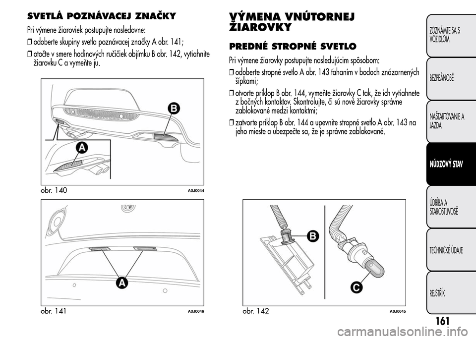 Alfa Romeo MiTo 2016  Užívateľská príručka (in Slovak) SVETLÁ POZNÁVACEJ ZNAČKY
Pri výmene žiaroviek postupujte nasledovne:
❒odoberte skupiny svetla poznávacej značky A obr. 141;
❒otočte v smere hodinových ručičiek objímku B obr. 142, vyti