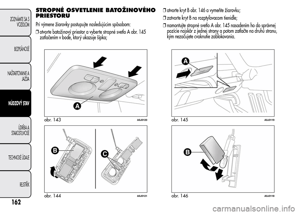 Alfa Romeo MiTo 2016  Užívateľská príručka (in Slovak) STROPNÉ OSVETLENIE BATOŽINOVÉHO
PRIESTORU
Pri výmene žiarovky postupujte nasledujúcim spôsobom:
❒otvorte batožinový priestor a vyberte stropné svetlo A obr. 145
zatlačením v bode, ktorý