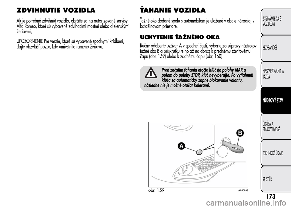 Alfa Romeo MiTo 2016  Užívateľská príručka (in Slovak) ZDVIHNUTIE VOZIDLA
Ak je potrebné zdvihnúť vozidlo, obráťte sa na autorizované servisy
Alfa Romeo, ktoré sú vybavené zdvíhacími mostmi alebo dielenskými
žeriavmi,
UPOZORNENIE Pre verzie, 