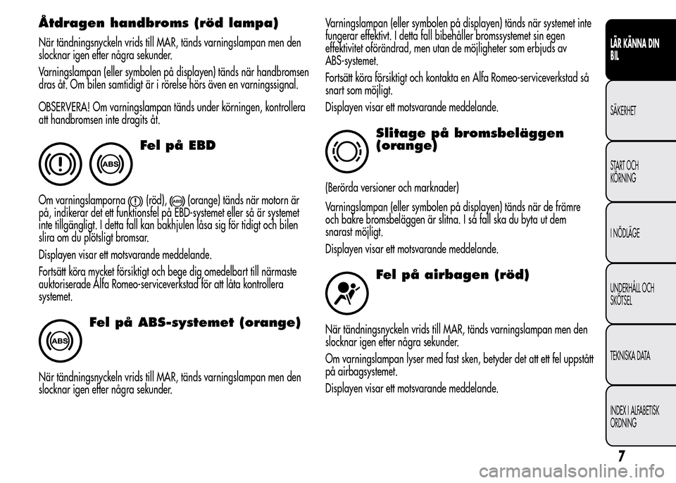 Alfa Romeo MiTo 2016  Ägarmanual (in Swedish) Åtdragen handbroms (röd lampa)
När tändningsnyckeln vrids till MAR, tänds varningslampan men den
slocknar igen efter några sekunder.
Varningslampan (eller symbolen på displayen) tänds när han