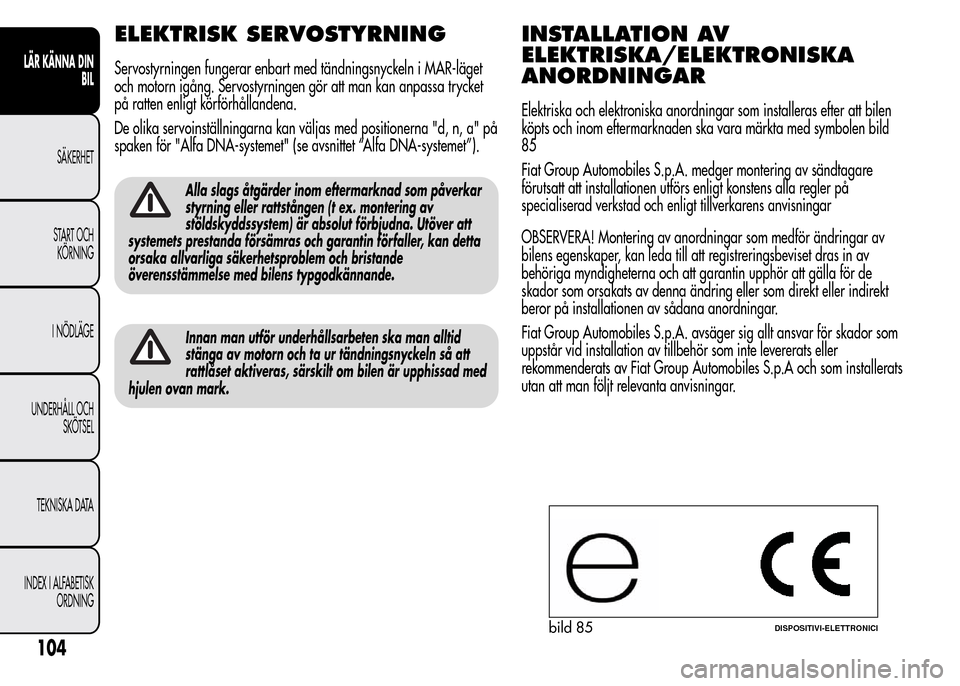 Alfa Romeo MiTo 2016  Ägarmanual (in Swedish) ELEKTRISK SERVOSTYRNING
Servostyrningen fungerar enbart med tändningsnyckeln i MAR-läget
och motorn igång. Servostyrningen gör att man kan anpassa trycket
på ratten enligt körförhållandena.
De