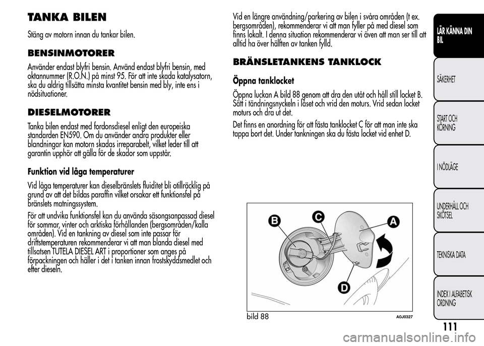 Alfa Romeo MiTo 2016  Ägarmanual (in Swedish) TANKA BILEN
Stäng av motorn innan du tankar bilen.
BENSINMOTORER
Använder endast blyfri bensin. Använd endast blyfri bensin, med
oktannummer (R.O.N.) på minst 95. För att inte skada katalysatorn,