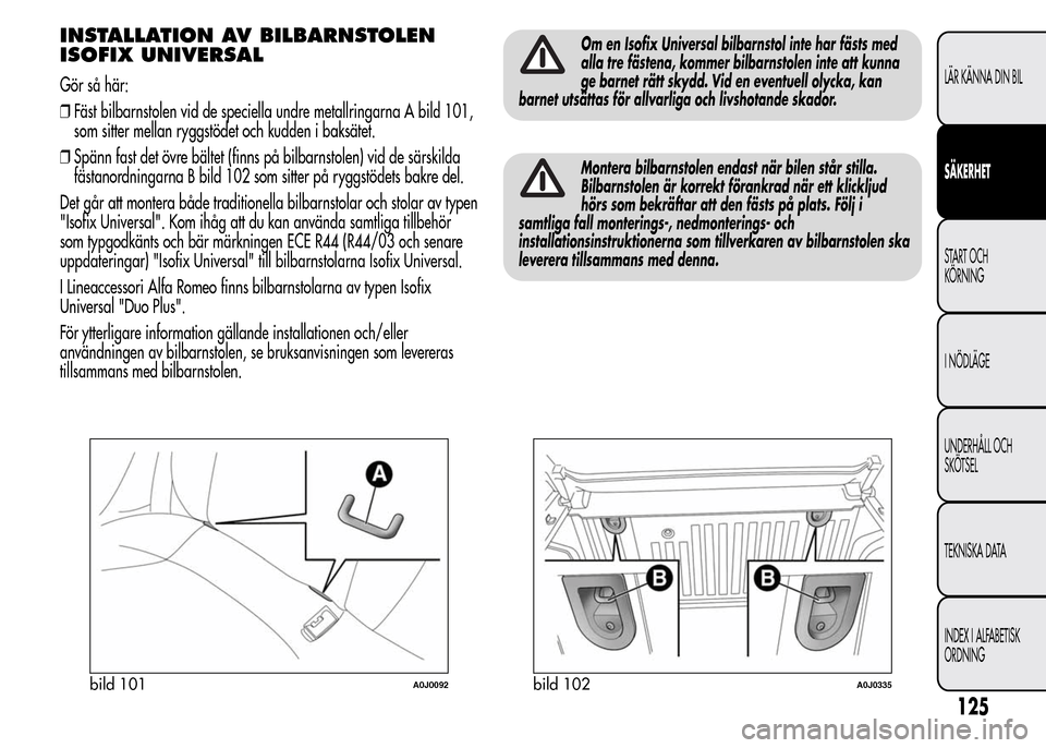Alfa Romeo MiTo 2016  Ägarmanual (in Swedish) INSTALLATION AV BILBARNSTOLEN
ISOFIX UNIVERSAL
Gör så här:
❒Fäst bilbarnstolen vid de speciella undre metallringarna A bild 101,
som sitter mellan ryggstödet och kudden i baksätet.
❒Spänn f