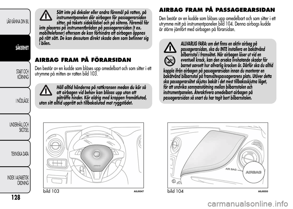 Alfa Romeo MiTo 2016  Ägarmanual (in Swedish) Sätt inte på dekaler eller andra föremål på ratten, på
instrumentpanelen där airbagen för passagerarsidan
sitter, på takets sidoklädsel och på sätena. Föremål får
inte placeras på inst