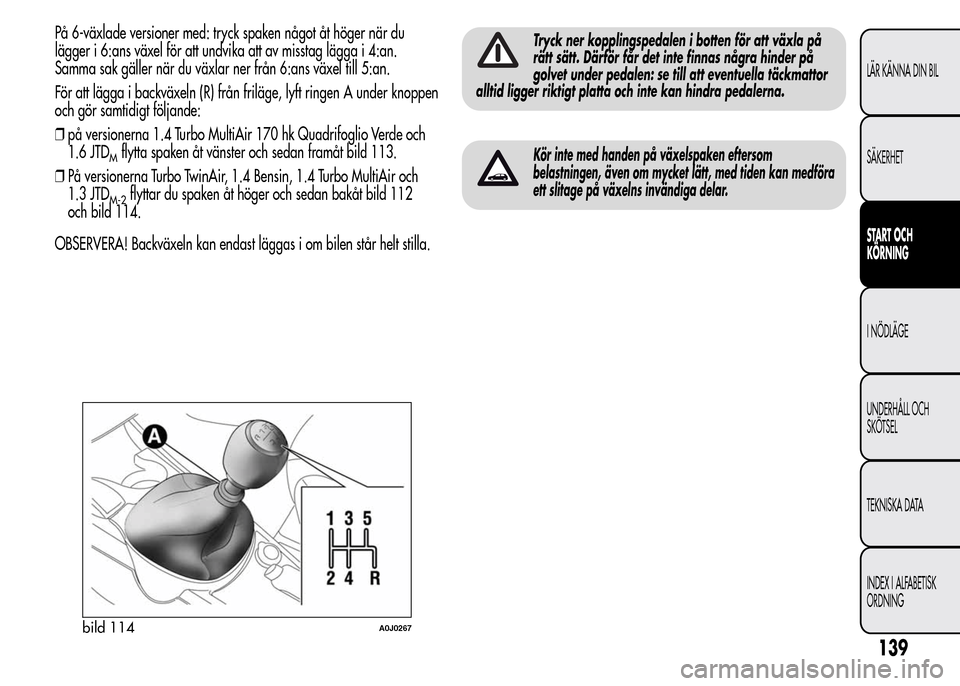 Alfa Romeo MiTo 2016  Ägarmanual (in Swedish) På 6-växlade versioner med: tryck spaken något åt höger när du
lägger i 6:ans växel för att undvika att av misstag lägga i 4:an.
Samma sak gäller när du växlar ner från 6:ans växel till