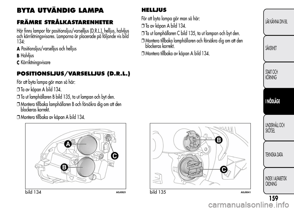 Alfa Romeo MiTo 2016  Ägarmanual (in Swedish) BYTA UTVÄNDIG LAMPA
FRÄMRE STRÅLKASTARENHETER
Här finns lampor för positionsljus/varselljus (D.R.L.), helljus, halvljus
och körriktningsvisares. Lamporna är placerade på följande vis bild
134