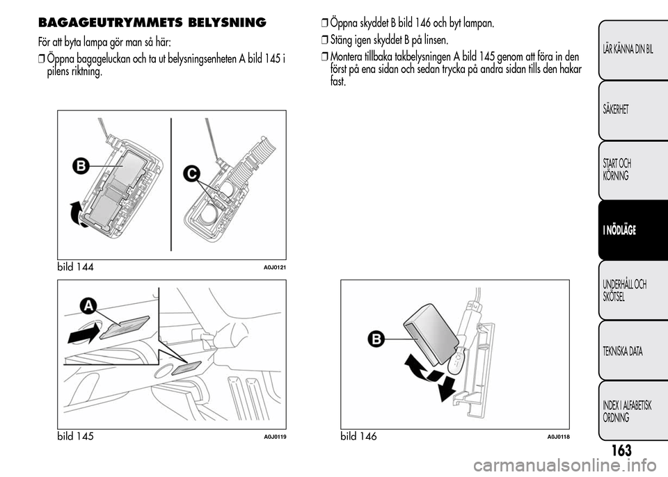Alfa Romeo MiTo 2016  Ägarmanual (in Swedish) BAGAGEUTRYMMETS BELYSNING
För att byta lampa gör man så här:
❒Öppna bagageluckan och ta ut belysningsenheten A bild 145 i
pilens riktning.❒Öppna skyddet B bild 146 och byt lampan.
❒Stäng 