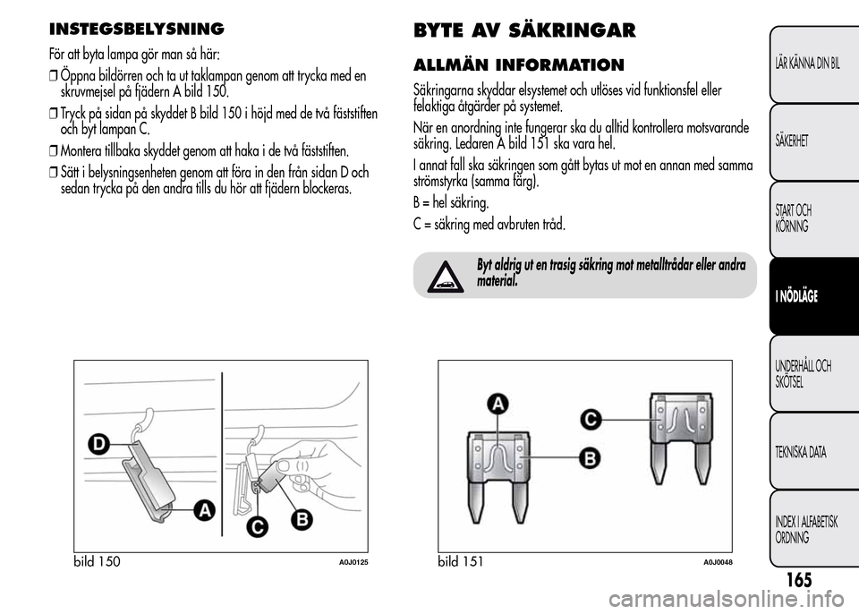 Alfa Romeo MiTo 2016  Ägarmanual (in Swedish) INSTEGSBELYSNING
För att byta lampa gör man så här:
❒Öppna bildörren och ta ut taklampan genom att trycka med en
skruvmejsel på fjädern A bild 150.
❒Tryck på sidan på skyddet B bild 150 