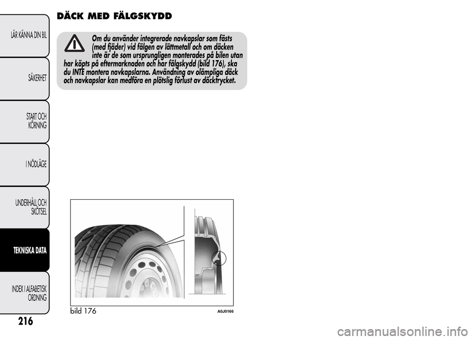 Alfa Romeo MiTo 2016  Ägarmanual (in Swedish) DÄCK MED FÄLGSKYDD
Om du använder integrerade navkapslar som fästs
(med fjäder) vid fälgen av lättmetall och om däcken
inte är de som ursprungligen monterades på bilen utan
har köpts på ef